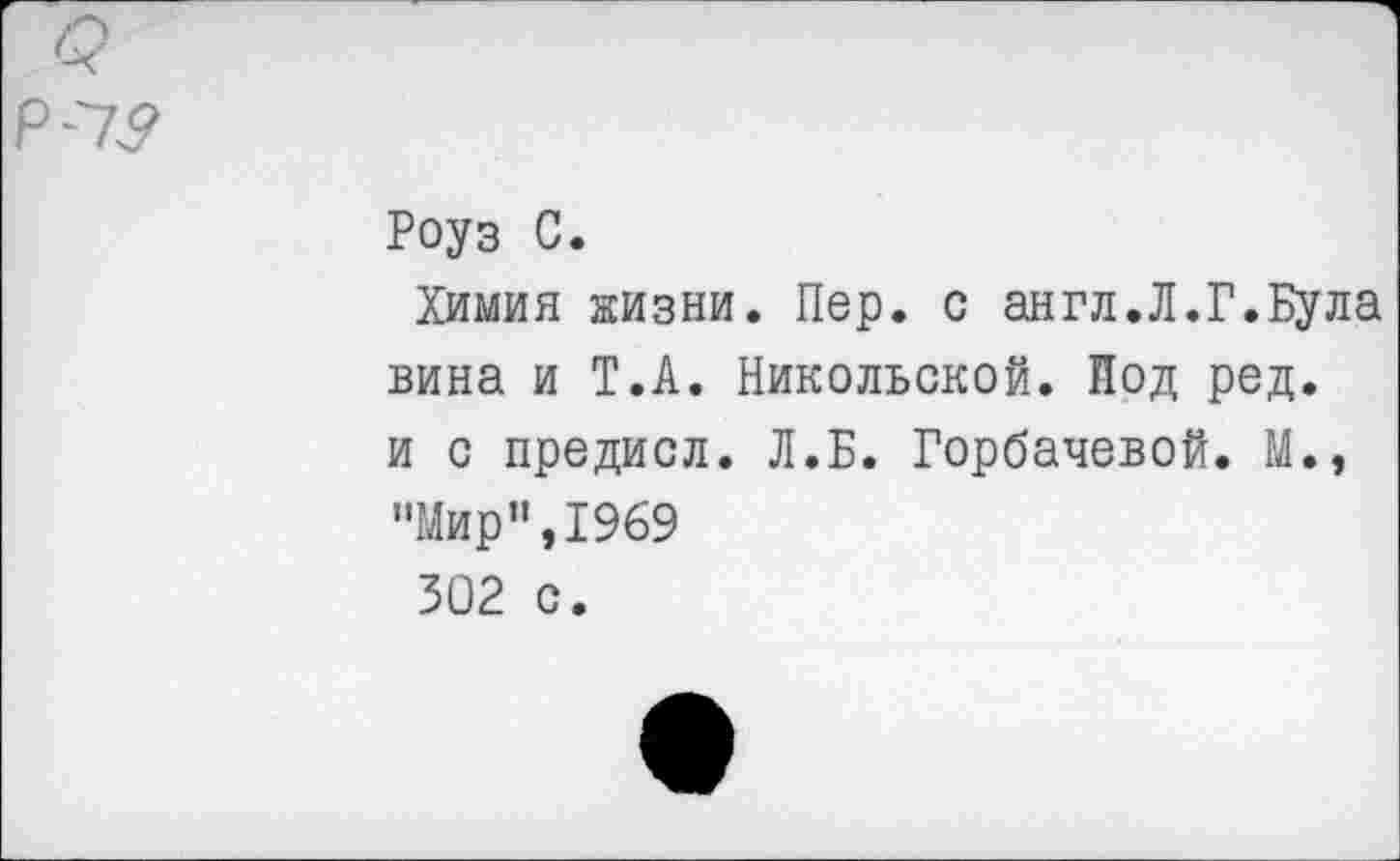 ﻿Роуз С.
Химия жизни. Пер. с англ.Л.Г.Пула вина и Т.А. Никольской. Под ред. и с предисл. Л.Б. Горбачевой. М., "Мир”»1969
302 с.